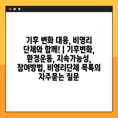 기후 변화 대응, 비영리 단체와 함께! | 기후변화, 환경운동, 지속가능성, 참여방법, 비영리단체 목록