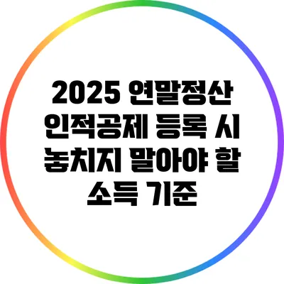 2025 연말정산: 인적공제 등록 시 놓치지 말아야 할 소득 기준