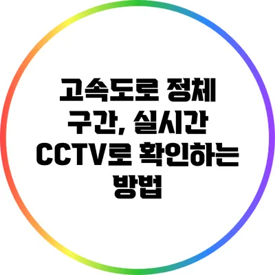 고속도로 정체 구간, 실시간 CCTV로 확인하는 방법