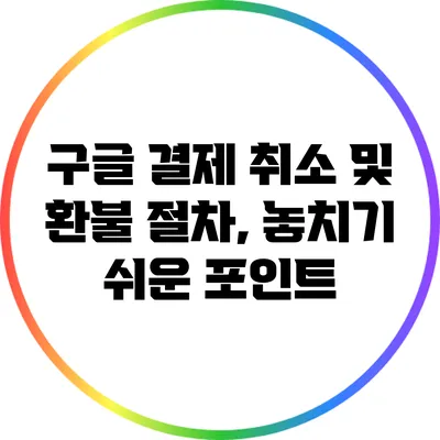 구글 결제 취소 및 환불 절차, 놓치기 쉬운 포인트