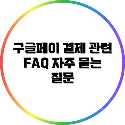 구글페이 결제 관련 FAQ: 자주 묻는 질문