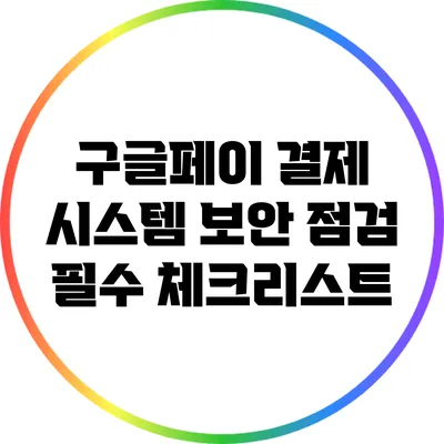구글페이 결제 시스템 보안 점검: 필수 체크리스트