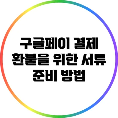 구글페이 결제 환불을 위한 서류 준비 방법
