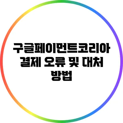 구글페이먼트코리아 결제 오류 및 대처 방법