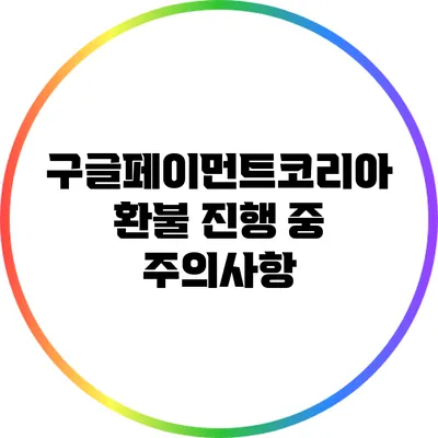 구글페이먼트코리아 환불 진행 중 주의사항