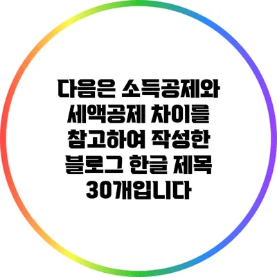 다음은 소득공제와 세액공제 차이를 참고하여 작성한 블로그 한글 제목 30개입니다:
