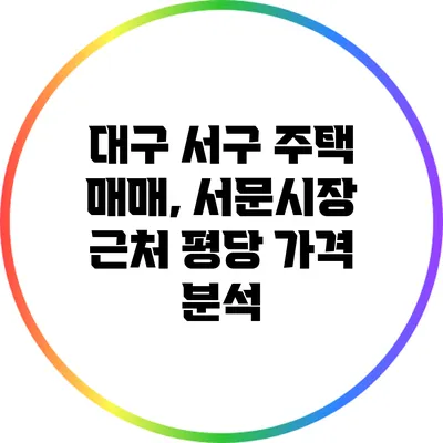 대구 서구 주택 매매, 서문시장 근처 평당 가격 분석
