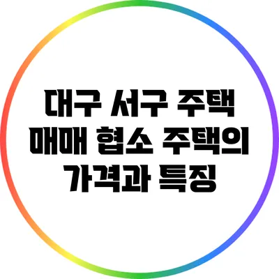 대구 서구 주택 매매: 협소 주택의 가격과 특징