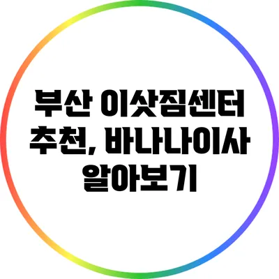 부산 이삿짐센터 추천, 바나나이사 알아보기