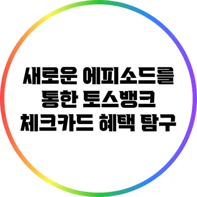 새로운 에피소드를 통한 토스뱅크 체크카드 혜택 탐구