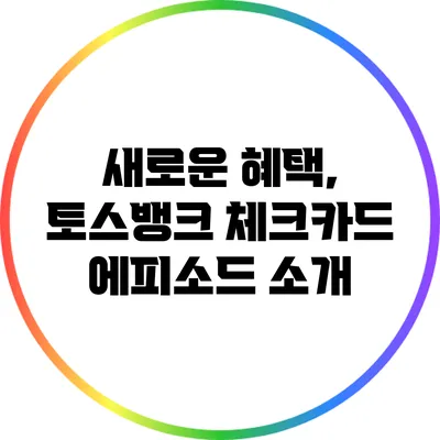 새로운 혜택, 토스뱅크 체크카드 에피소드 소개