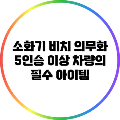 소화기 비치 의무화: 5인승 이상 차량의 필수 아이템