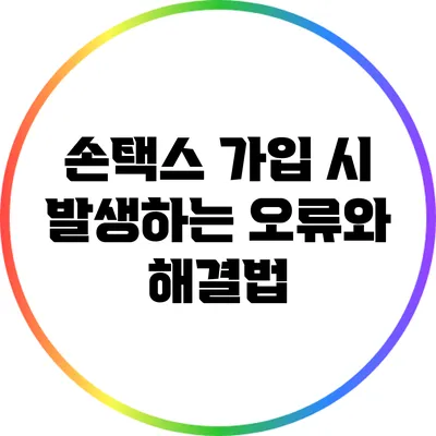 손택스 가입 시 발생하는 오류와 해결법