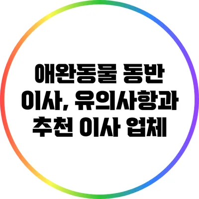 애완동물 동반 이사, 유의사항과 추천 이사 업체