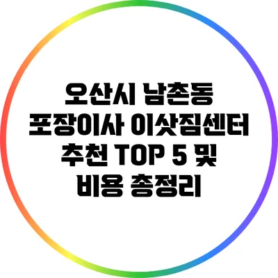 오산시 남촌동 포장이사 이삿짐센터: 추천 TOP 5 및 비용 총정리