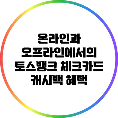 온라인과 오프라인에서의 토스뱅크 체크카드 캐시백 혜택