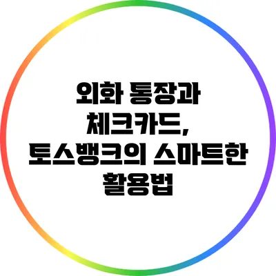 외화 통장과 체크카드, 토스뱅크의 스마트한 활용법