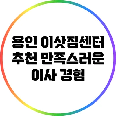 용인 이삿짐센터 추천: 만족스러운 이사 경험