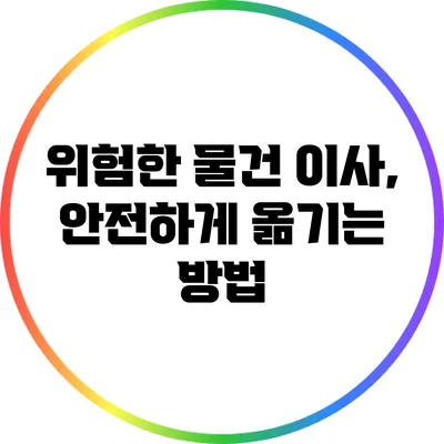 위험한 물건 이사, 안전하게 옮기는 방법