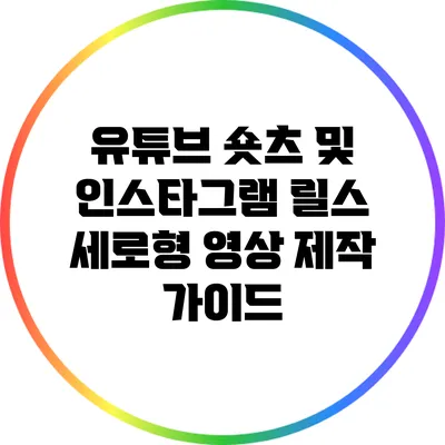 유튜브 숏츠 및 인스타그램 릴스 세로형 영상 제작 가이드