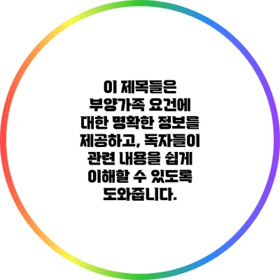 이 제목들은 부양가족 요건에 대한 명확한 정보를 제공하고, 독자들이 관련 내용을 쉽게 이해할 수 있도록 도와줍니다.