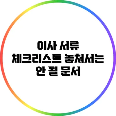 이사 서류 체크리스트: 놓쳐서는 안 될 문서