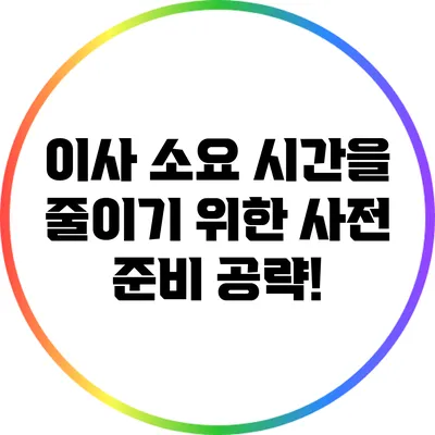 이사 소요 시간을 줄이기 위한 사전 준비 공략!