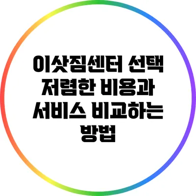 이삿짐센터 선택: 저렴한 비용과 서비스 비교하는 방법