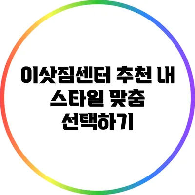 이삿짐센터 추천: 내 스타일 맞춤 선택하기