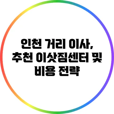 인천 거리 이사, 추천 이삿짐센터 및 비용 전략