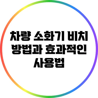 차량 소화기 비치 방법과 효과적인 사용법