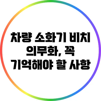 차량 소화기 비치 의무화, 꼭 기억해야 할 사항