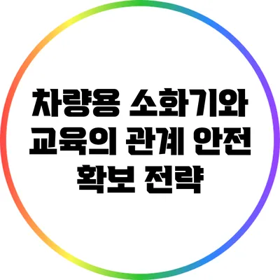 차량용 소화기와 교육의 관계: 안전 확보 전략