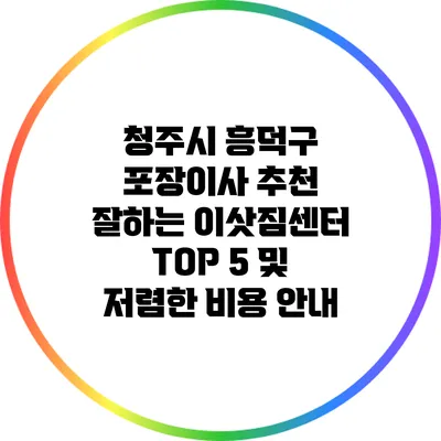 청주시 흥덕구 포장이사 추천: 잘하는 이삿짐센터 TOP 5 및 저렴한 비용 안내