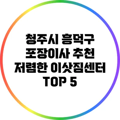 청주시 흥덕구 포장이사 추천: 저렴한 이삿짐센터 TOP 5