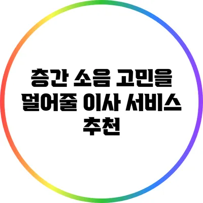 층간 소음 고민을 덜어줄 이사 서비스 추천