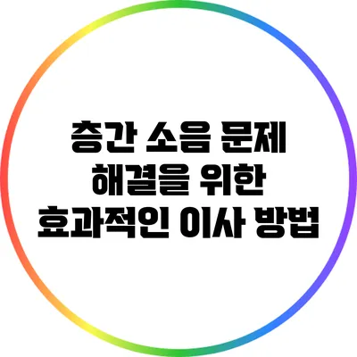 층간 소음 문제 해결을 위한 효과적인 이사 방법