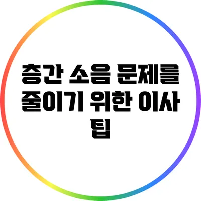 층간 소음 문제를 줄이기 위한 이사 팁