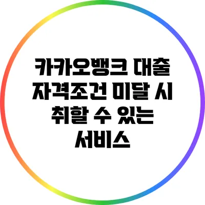 카카오뱅크 대출 자격조건 미달 시 취할 수 있는 서비스