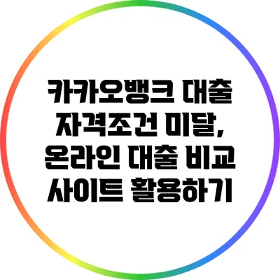 카카오뱅크 대출 자격조건 미달, 온라인 대출 비교 사이트 활용하기
