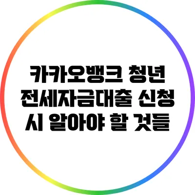 카카오뱅크 청년 전세자금대출 신청 시 알아야 할 것들