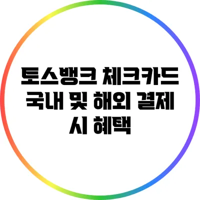 토스뱅크 체크카드: 국내 및 해외 결제 시 혜택
