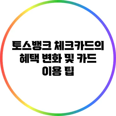 토스뱅크 체크카드의 혜택 변화 및 카드 이용 팁