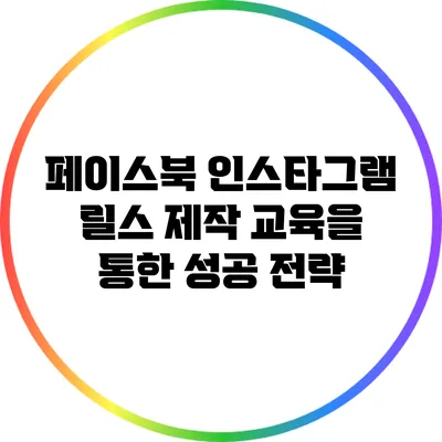 페이스북 인스타그램 릴스 제작 교육을 통한 성공 전략
