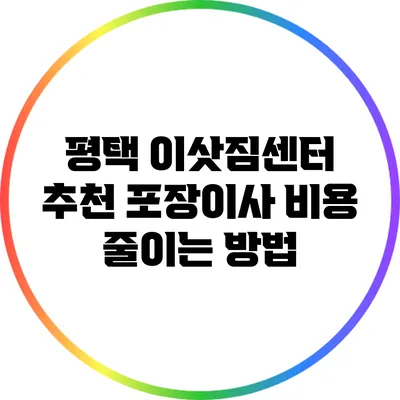평택 이삿짐센터 추천: 포장이사 비용 줄이는 방법
