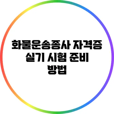 화물운송종사 자격증 실기 시험 준비 방법