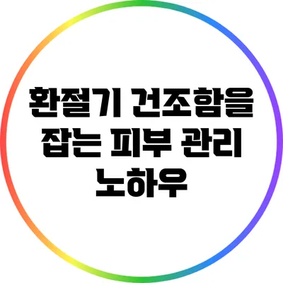 환절기 건조함을 잡는 피부 관리 노하우
