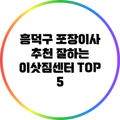 흥덕구 포장이사 추천: 잘하는 이삿짐센터 TOP 5