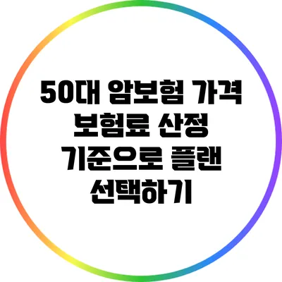 50대 암보험 가격: 보험료 산정 기준으로 플랜 선택하기