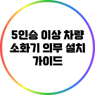 5인승 이상 차량 소화기 의무 설치 가이드